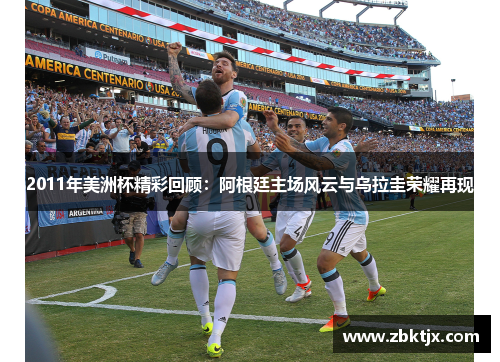 2011年美洲杯精彩回顾：阿根廷主场风云与乌拉圭荣耀再现