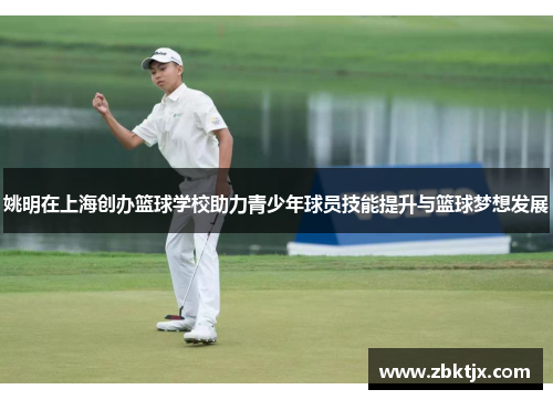姚明在上海创办篮球学校助力青少年球员技能提升与篮球梦想发展