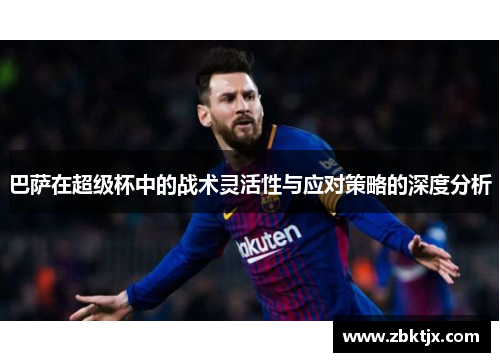 巴萨在超级杯中的战术灵活性与应对策略的深度分析