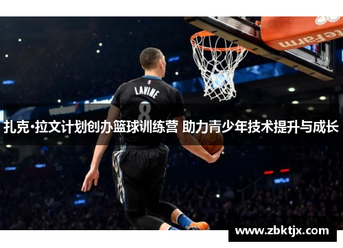 扎克·拉文计划创办篮球训练营 助力青少年技术提升与成长