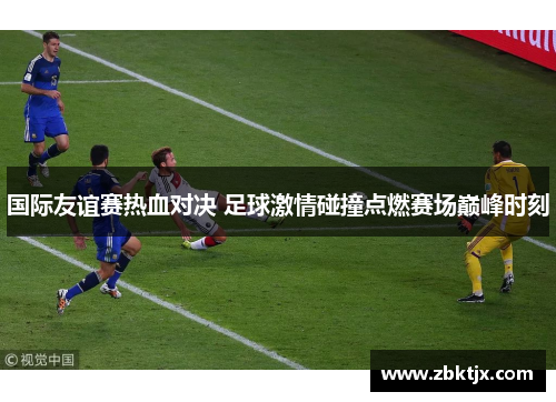 国际友谊赛热血对决 足球激情碰撞点燃赛场巅峰时刻
