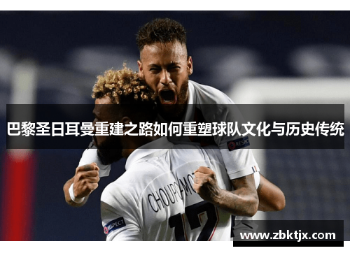 巴黎圣日耳曼重建之路如何重塑球队文化与历史传统
