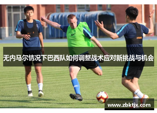 无内马尔情况下巴西队如何调整战术应对新挑战与机会