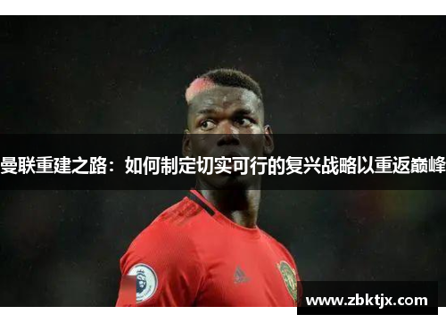 曼联重建之路：如何制定切实可行的复兴战略以重返巅峰