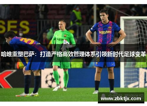 哈维重塑巴萨：打造严格高效管理体系引领新时代足球变革