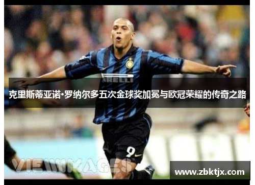 克里斯蒂亚诺·罗纳尔多五次金球奖加冕与欧冠荣耀的传奇之路