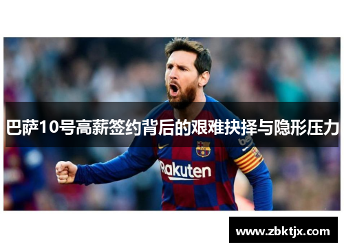巴萨10号高薪签约背后的艰难抉择与隐形压力
