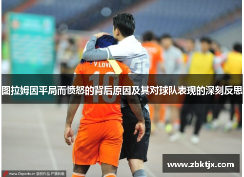 图拉姆因平局而愤怒的背后原因及其对球队表现的深刻反思
