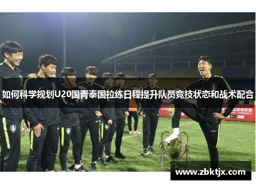 如何科学规划U20国青泰国拉练日程提升队员竞技状态和战术配合