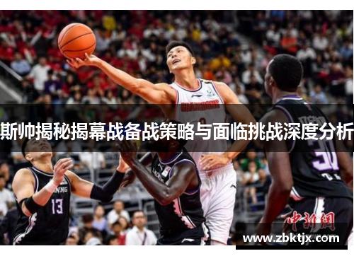 斯帅揭秘揭幕战备战策略与面临挑战深度分析