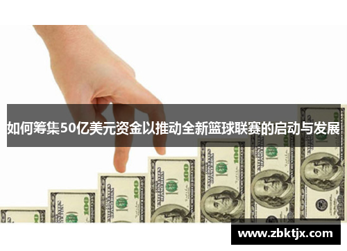 如何筹集50亿美元资金以推动全新篮球联赛的启动与发展