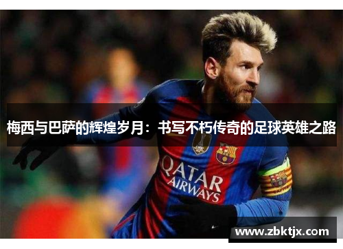梅西与巴萨的辉煌岁月：书写不朽传奇的足球英雄之路