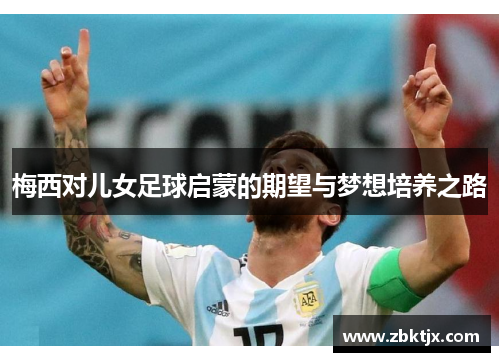 梅西对儿女足球启蒙的期望与梦想培养之路