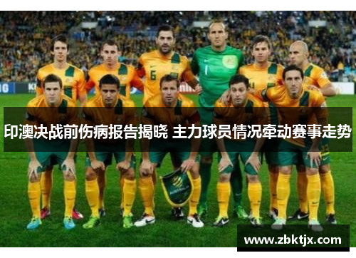 印澳决战前伤病报告揭晓 主力球员情况牵动赛事走势