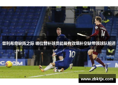 普利希奇缺阵之际 哪位替补球员能最有效填补空缺带领球队前进