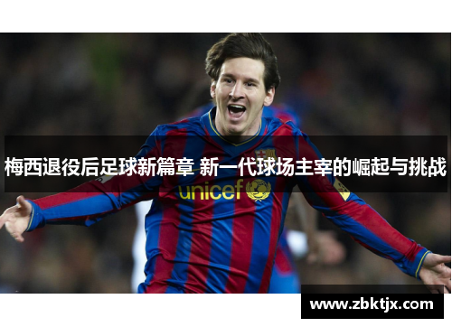 梅西退役后足球新篇章 新一代球场主宰的崛起与挑战