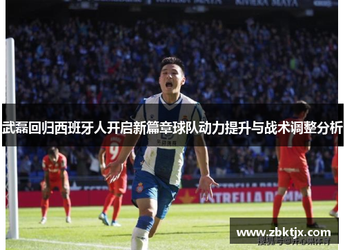 武磊回归西班牙人开启新篇章球队动力提升与战术调整分析