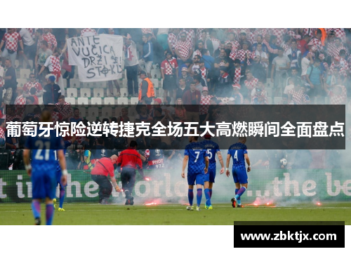 葡萄牙惊险逆转捷克全场五大高燃瞬间全面盘点 葡萄牙惊险逆转捷克全场五大高燃瞬间全面盘点