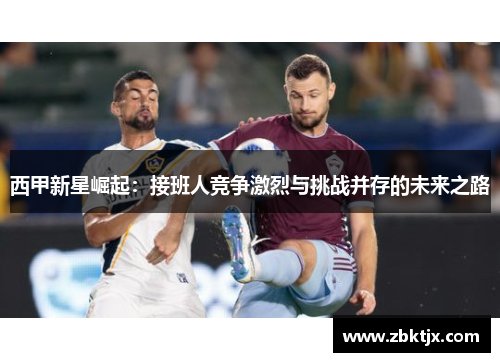 西甲新星崛起：接班人竞争激烈与挑战并存的未来之路