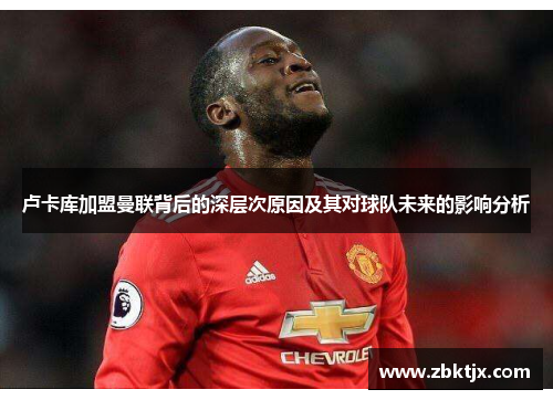 卢卡库加盟曼联背后的深层次原因及其对球队未来的影响分析 卢卡库加盟曼联背后的深层次原因及其对球队未来的影响分析