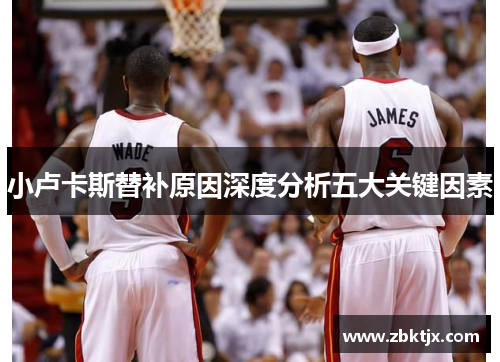 小卢卡斯替补原因深度分析五大关键因素 小卢卡斯替补原因深度分析五大关键因素