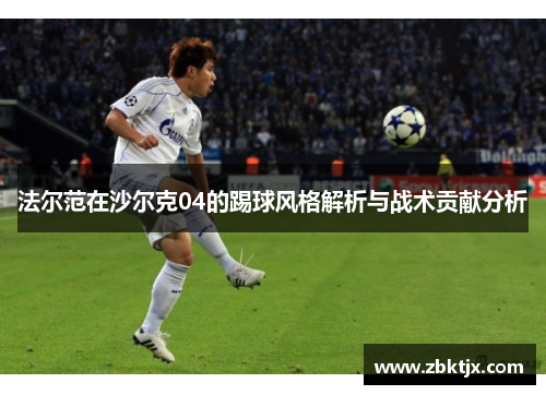 法尔范在沙尔克04的踢球风格解析与战术贡献分析
