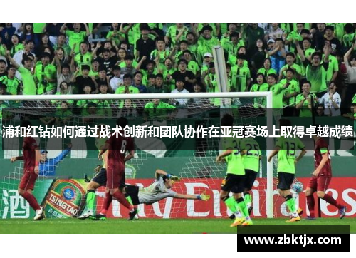 浦和红钻如何通过战术创新和团队协作在亚冠赛场上取得卓越成绩 浦和红钻如何通过战术创新和团队协作在亚冠赛场上取得卓越成绩