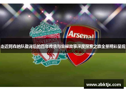 走近阿森纳队徽背后的百年传承与荣耀故事深度探索之旅全景精彩呈现