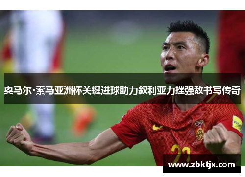 奥马尔·索马亚洲杯关键进球助力叙利亚力挫强敌书写传奇